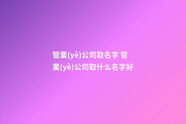 管業(yè)公司取名字 管業(yè)公司取什么名字好-第1張-公司起名-玄機派